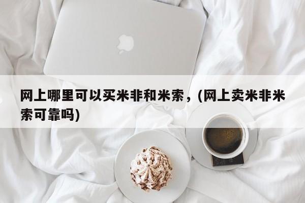 米非米索官方旗舰店网上哪里可以买米非和米索，(网上卖米非米索可靠吗)