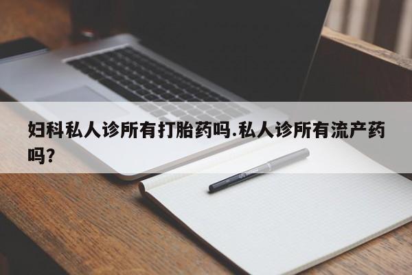 米非米索官方旗舰店妇科私人诊所有打胎药吗.私人诊所有流产药吗？