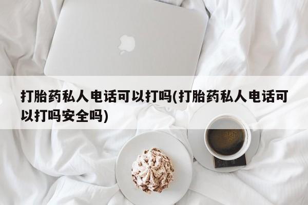 米非米索官方旗舰店打胎药私人电话可以打吗(打胎药私人电话可以打吗安全吗)