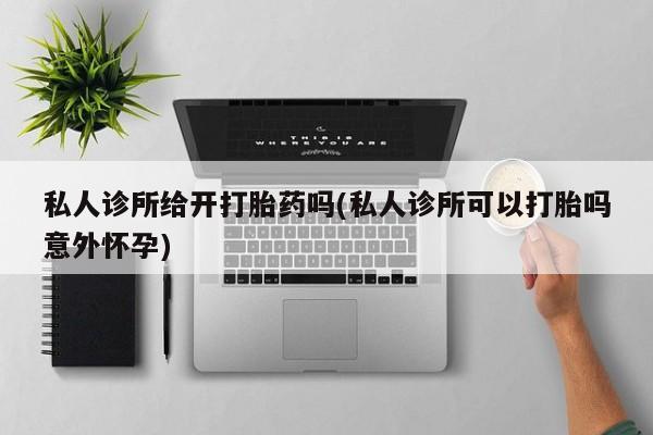 米非米索官方旗舰店私人诊所给开打胎药吗(私人诊所可以打胎吗意外怀孕)