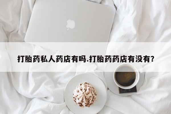 米非米索官方旗舰店打胎药私人药店有吗.打胎药药店有没有？