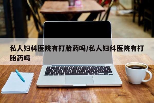 米非米索官方旗舰店私人妇科医院有打胎药吗/私人妇科医院有打胎药吗
