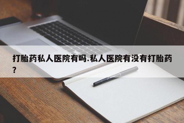 米非米索官方旗舰店打胎药私人医院有吗.私人医院有没有打胎药？
