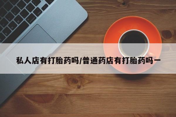 米非米索官方旗舰店私人店有打胎药吗/普通药店有打胎药吗一