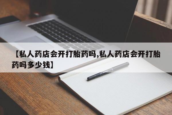 米非米索官方旗舰店【私人药店会开打胎药吗,私人药店会开打胎药吗多少钱】