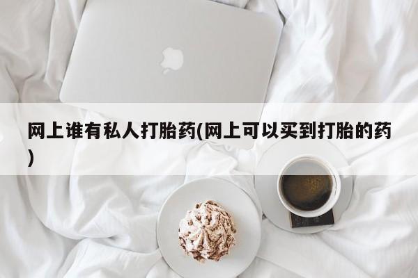 米非米索官方旗舰店网上谁有私人打胎药(网上可以买到打胎的药)