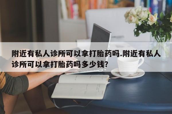 米非米索官方旗舰店附近有私人诊所可以拿打胎药吗.附近有私人诊所可以拿打胎药吗多少钱？