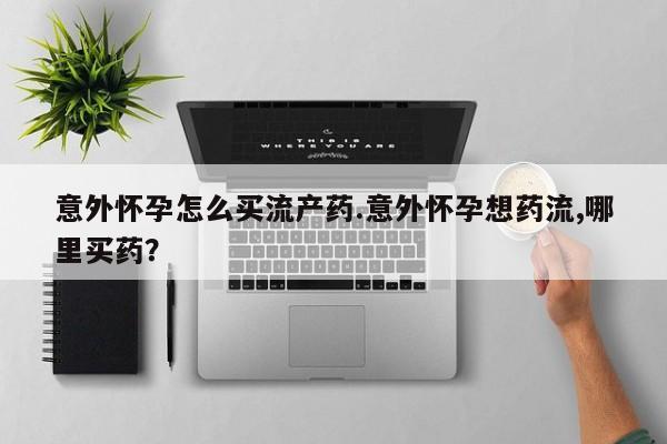 米非米索官方旗舰店意外怀孕怎么买流产药.意外怀孕想药流,哪里买药？