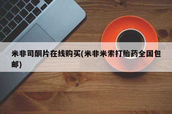 米非米索官方旗舰店米非司酮片在线购买(米非米索打胎药全国包邮)