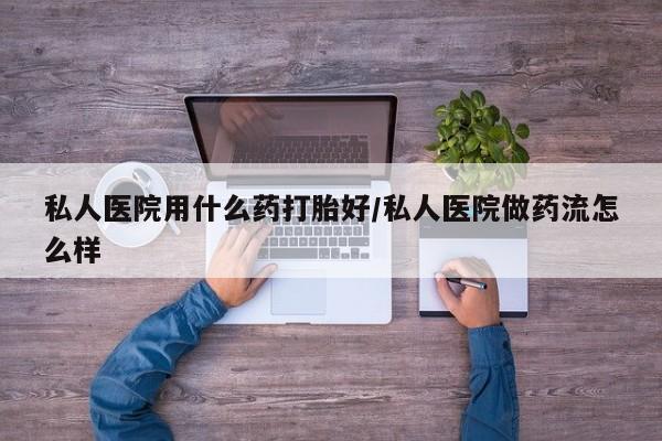 米非米索官方旗舰店私人医院用什么药打胎好/私人医院做药流怎么样