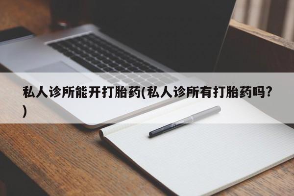米非米索官方旗舰店私人诊所能开打胎药(私人诊所有打胎药吗?)