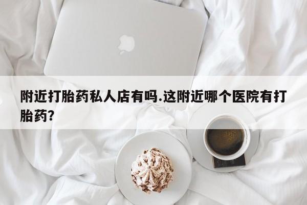 米非米索官方旗舰店附近打胎药私人店有吗.这附近哪个医院有打胎药？