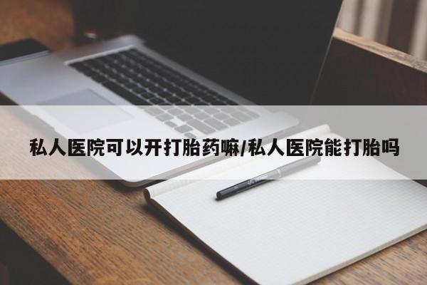 米非米索官方旗舰店私人医院可以开打胎药嘛/私人医院能打胎吗