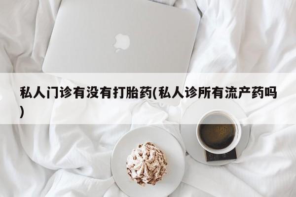 米非米索官方旗舰店私人门诊有没有打胎药(私人诊所有流产药吗)