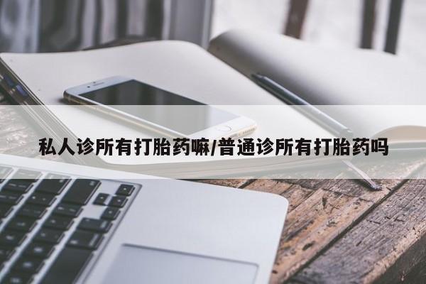 米非米索官方旗舰店私人诊所有打胎药嘛/普通诊所有打胎药吗