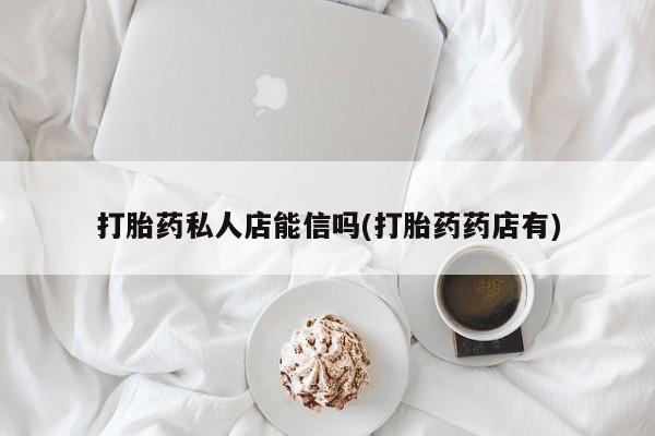 米非米索官方旗舰店打胎药私人店能信吗(打胎药药店有)