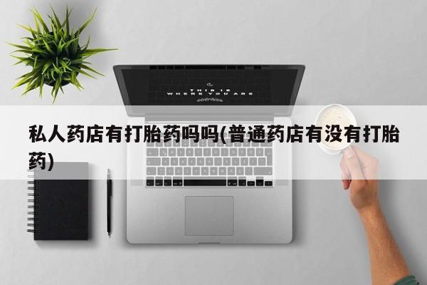米非米索官方旗舰店私人药店有打胎药吗吗(普通药店有没有打胎药)
