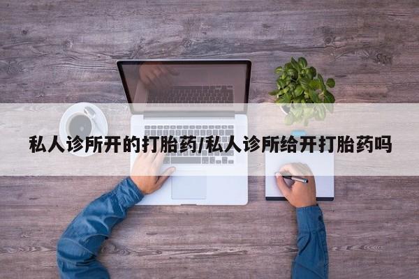 米非米索官方旗舰店私人诊所开的打胎药/私人诊所给开打胎药吗