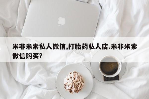 米非米索官方旗舰店米非米索私人微信,打胎药私人店.米非米索微信购买？