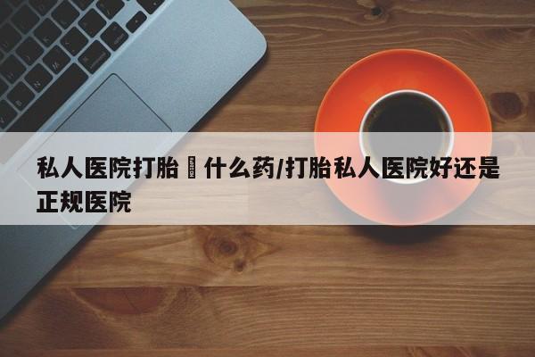 米非米索官方旗舰店私人医院打胎給什么药/打胎私人医院好还是正规医院