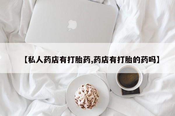 米非米索官方旗舰店【私人药店有打胎药,药店有打胎的药吗】