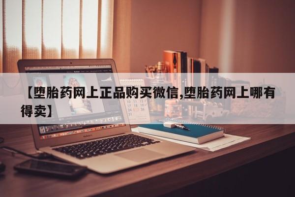 米非米索官方旗舰店【堕胎药网上正品购买微信,堕胎药网上哪有得卖】
