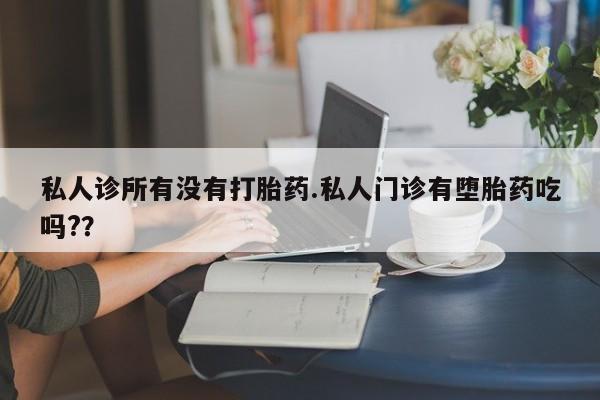 米非米索官方旗舰店私人诊所有没有打胎药.私人门诊有堕胎药吃吗?？