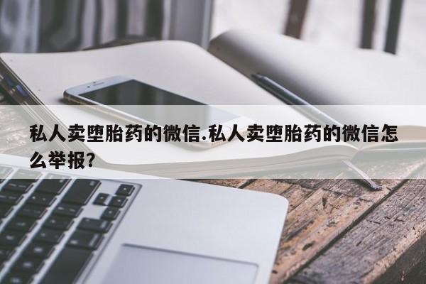 米非米索官方旗舰店私人卖堕胎药的微信.私人卖堕胎药的微信怎么举报？