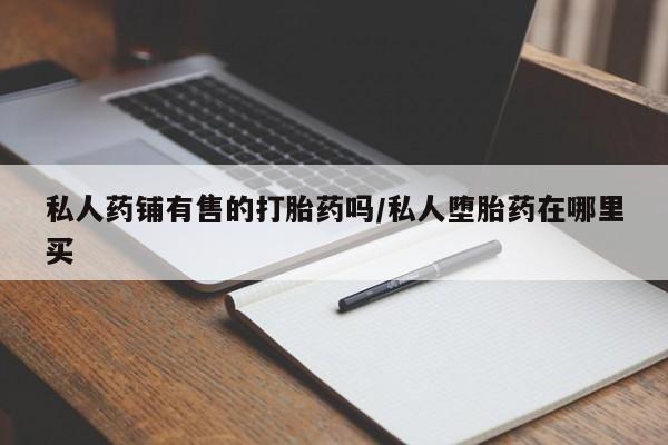 米非米索官方旗舰店私人药铺有售的打胎药吗/私人堕胎药在哪里买