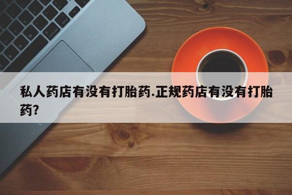 米非米索官方旗舰店私人药店有没有打胎药.正规药店有没有打胎药？