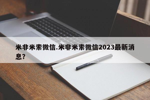 米非米索官方旗舰店米非米索微信.米非米索微信2023最新消息？